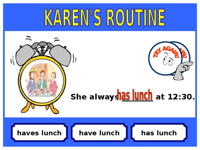 She always ________ at 12:30.  has lunch have lunch haves lunch