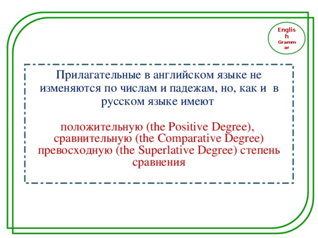 English Grammar Прилагательные в английском языке не изменяются по числам и падежам, но, как и в русском языке имеют положительную (the Positive Degree),  сравнительную ( the Comparative Degree) превосходную ( the Superlative Degree) степень сравнения