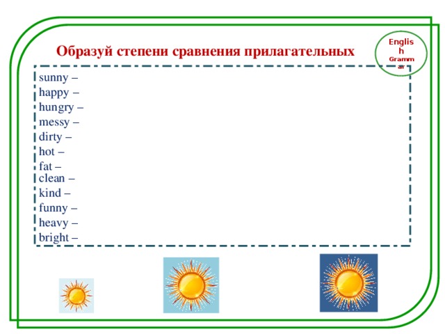 English Grammar Образуй степени сравнения прилагательных sunny – happy – hungry – messy – dirty – hot –   fat – clean – kind – funny – heavy – bright –