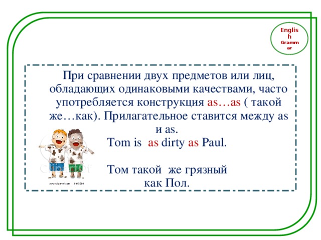 English Grammar При сравнении двух предметов или лиц, обладающих одинаковыми качествами, часто употребляется конструкция as…as ( такой же…как). Прилагательное ставится между as и as. Tom  is  as dirty  as Paul . Том такой же грязный как Пол.