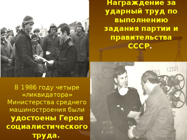 Награждение за ударный труд по выполнению задания партии и правительства СССР . В 1986 году четыре «ликвидатора» Министерства среднего машиностроения были удостоены Героя социалистического труда.