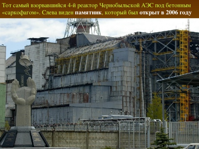 Тот самый взорвавшийся 4-й реактор Чернобыльской АЭС под бетонным «саркофагом». Слева виден памятник , который был открыт в 2006 году