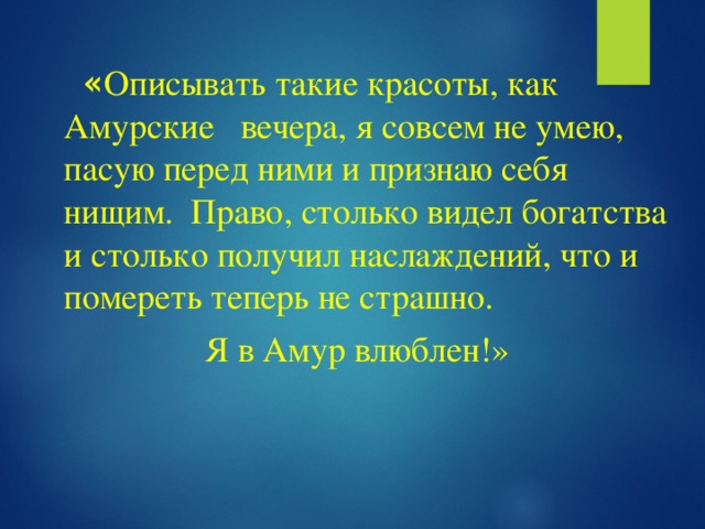 « Описывать такие красоты, как Амурские вечера, я совсем не умею, пасую перед ними и признаю себя нищим. Право, столько видел богатства и столько получил наслаждений, что и помереть теперь не страшно.  Я в Амур влюблен!»