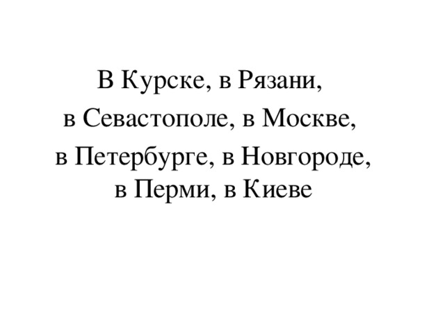 В Курске, в Рязани, в Севастополе, в Москве, в Петербурге, в Новгороде, в Перми, в Киеве