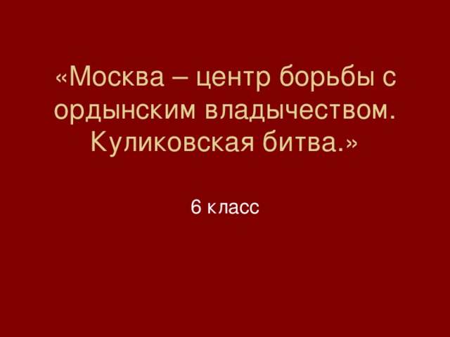 «Москва – центр борьбы с ордынским владычеством.  Куликовская битва.» 6 класс