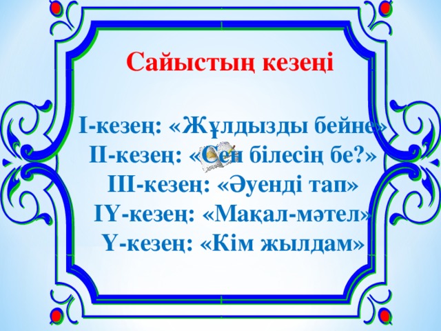 Сайыстың кезеңі  І-кезең: «Жұлдызды бейне» ІІ-кезең: «Сен білесің бе?» ІІІ-кезең: «Әуенді тап» ІҮ-кезең: «Мақал-мәтел» Ү-кезең: «Кім жылдам»