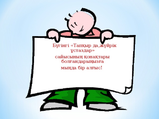 Бүгінгі «Тапқыр да,жүйрік ұстаздар» сайысының қонақтары болғандарыңызға мыңда бір алғыс!