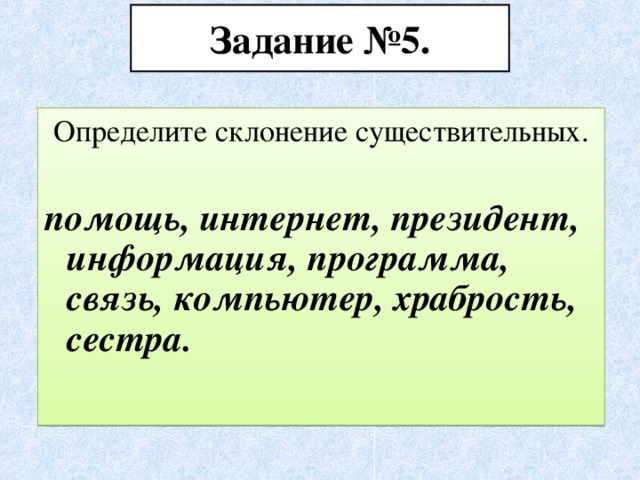 Задание №5. Определите склонение существительных. помощь, интернет, президент, информация, программа, связь, компьютер, храбрость, сестра.