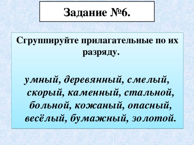 Задание №6. Сгруппируйте прилагательные по их разряду. умный, деревянный, смелый, скорый, каменный, стальной, больной, кожаный, опасный, весёлый, бумажный, золотой.