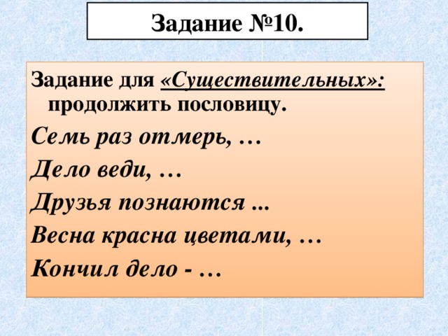 Задание №10. Задание для «Существительных»: продолжить пословицу. Семь раз отмерь, … Дело веди, … Друзья познаются ... Весна красна цветами, … Кончил дело - …