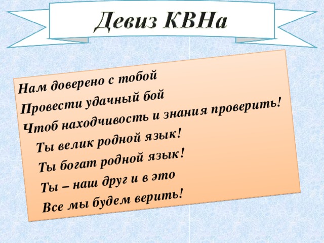 Нам доверено с тобой Провести удачный бой Чтоб находчивость и знания проверить!   Ты велик родной язык!   Ты богат родной язык!   Ты – наш друг и в это   Все мы будем верить!