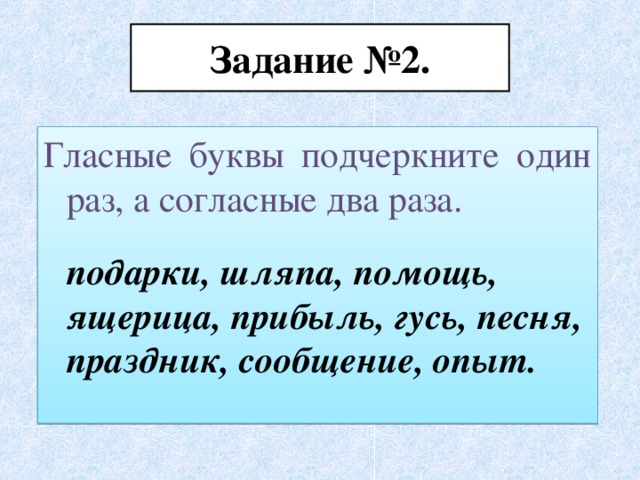 Задание №2. Гласные буквы подчеркните один раз, а согласные два раза.  подарки, шляпа, помощь, ящерица, прибыль, гусь, песня, праздник, сообщение, опыт.