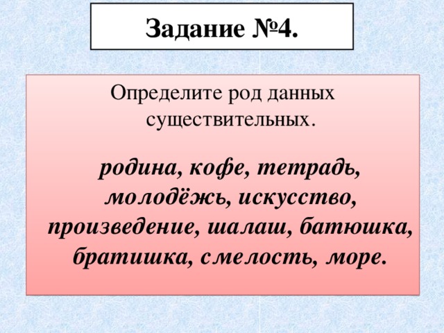 Задание №4. Определите род данных существительных.  родина, кофе, тетрадь, молодёжь, искусство, произведение, шалаш, батюшка, братишка, смелость, море.