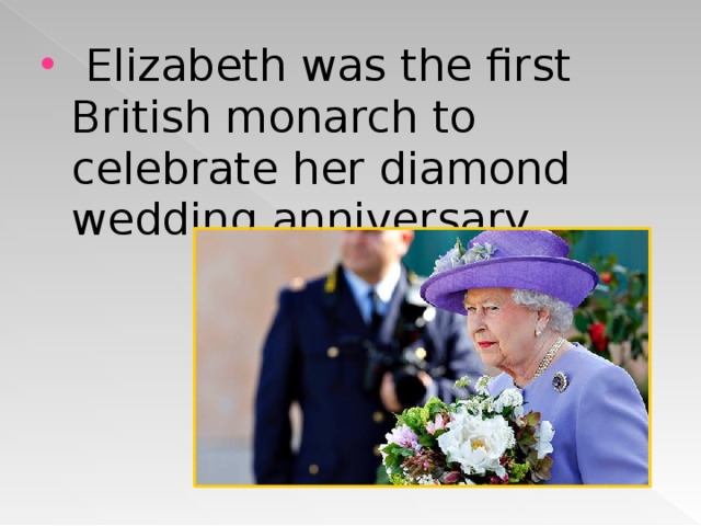   Elizabeth was the first British monarch to celebrate her diamond wedding anniversary.