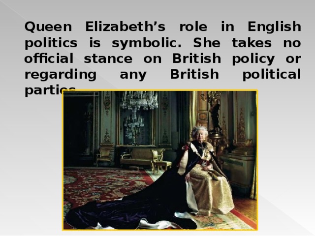 Queen Elizabeth’s role in English politics is symbolic. She takes no official stance on British policy or regarding any British political parties.