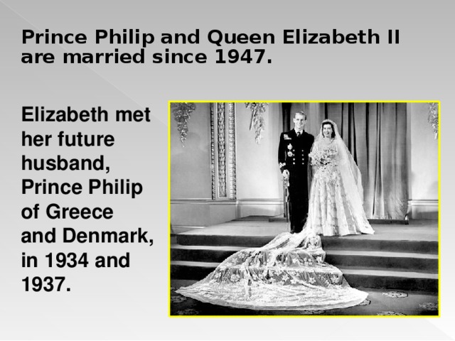 Prince Philip and Queen Elizabeth II are married since 1947. Elizabeth met her future husband, Prince Philip of Greece and Denmark, in 1934 and 1937.