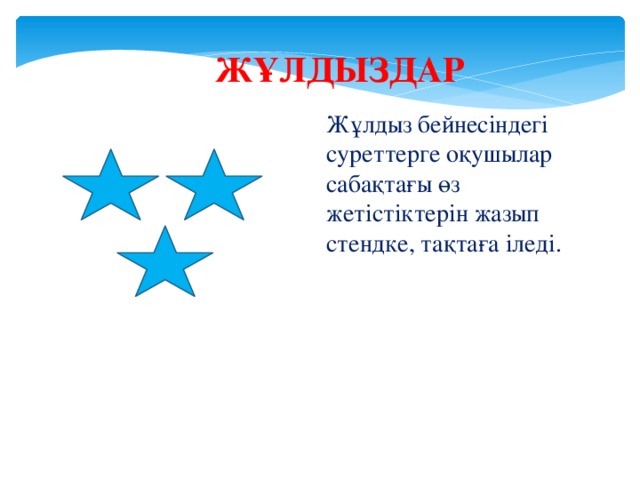 ЖҰЛДЫЗДАР Жұлдыз бейнесіндегі суреттерге оқушылар сабақтағы өз жетістіктерін жазып стендке, тақтаға іледі.