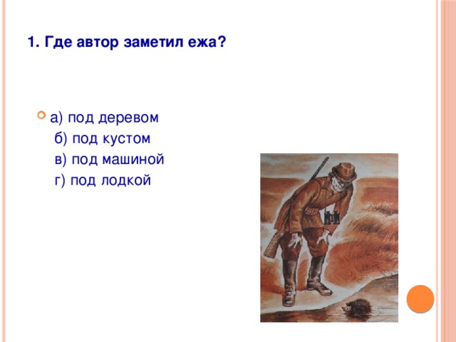 1. Где автор заметил ежа?    а) под деревом    б) под кустом    в) под машиной    г) под лодкой 