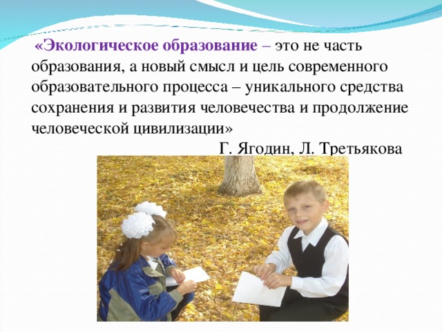 «Экологическое образование – это не часть образования, а новый смысл и цель современного образовательного процесса – уникального средства сохранения и развития человечества и продолжение человеческой цивилизации»  Г. Ягодин, Л. Третьякова