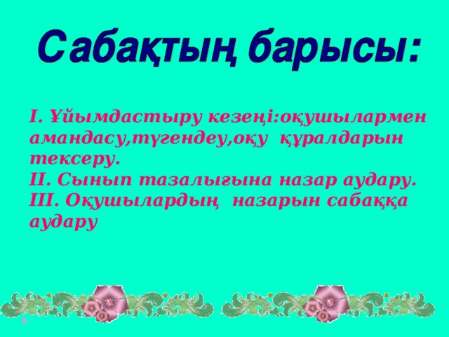 І. Ұйымдастыру кезеңі:оқушылармен амандасу,түгендеу,оқу құралдарын тексеру. ІІ. Сынып тазалығына назар аудару. ІІІ. Оқушылардың назарын сабаққа аудару