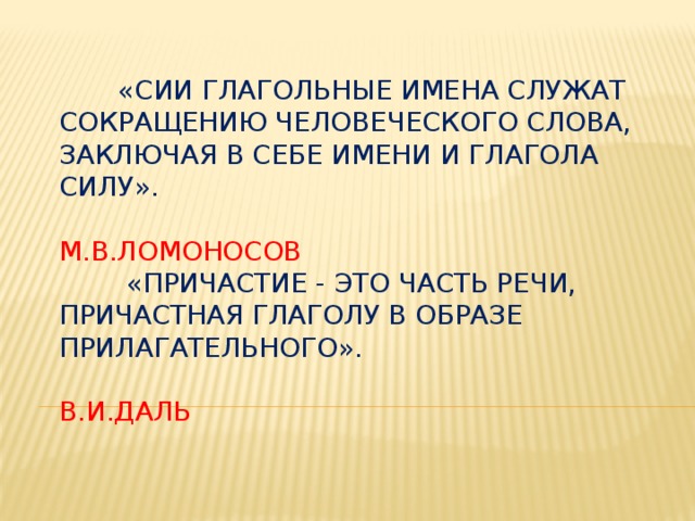 «Сии глагольные имена служат сокращению человеческого слова, заключая в себе имени и глагола силу».  М.В.Ломоносов   «Причастие - это часть речи, причастная глаголу в образе прилагательного».  В.И.Даль             