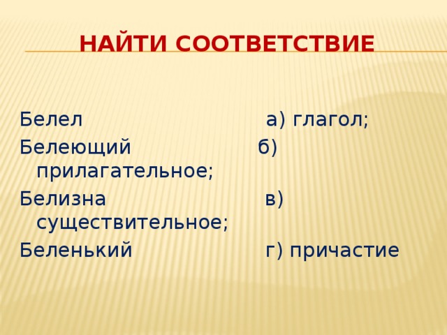 Найти соответствие Белел                             а) глагол; Белеющий                    б) прилагательное; Белизна                         в) существительное; Беленький                     г) причастие