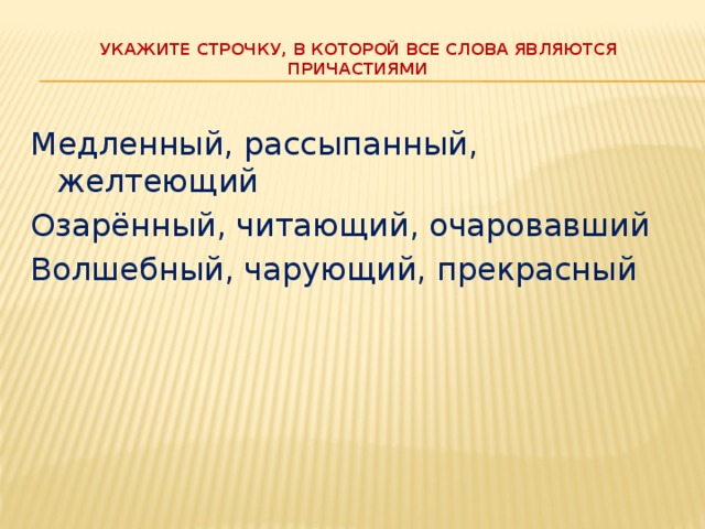 Укажите строчку, в которой все слова являются причастиями   Медленный, рассыпанный, желтеющий Озарённый, читающий, очаровавший Волшебный, чарующий, прекрасный