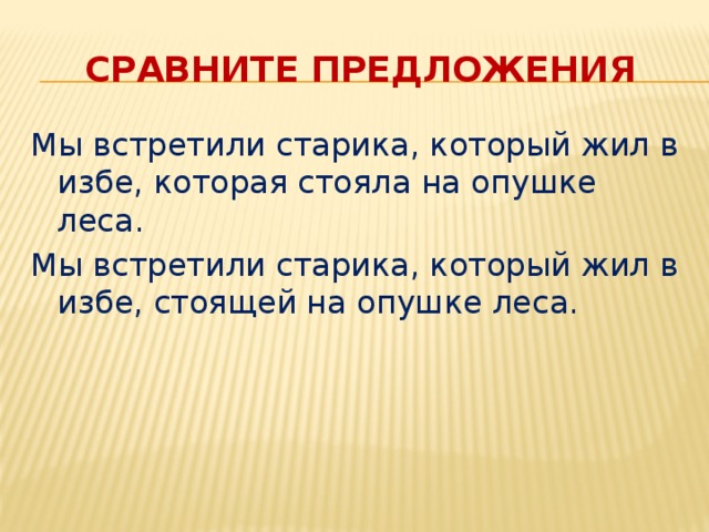 Сравните предложения Мы встретили старика, который жил в избе, которая стояла на опушке леса. Мы встретили старика, который жил в избе, стоящей на опушке леса.