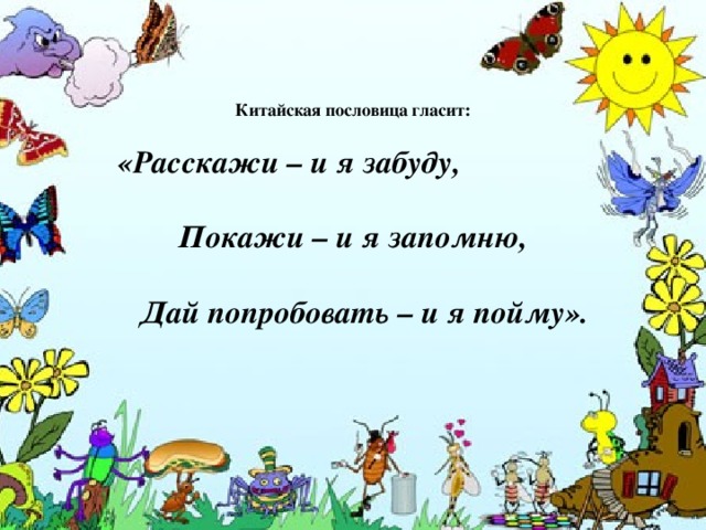 Китайская пословица гласит:  «Расскажи – и я забуду,  Покажи – и я запомню,  Дай попробовать – и я пойму».