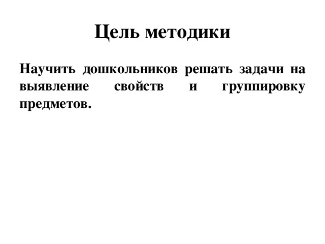 Цель методики Научить дошкольников решать задачи на выявление свойств и группировку предметов.