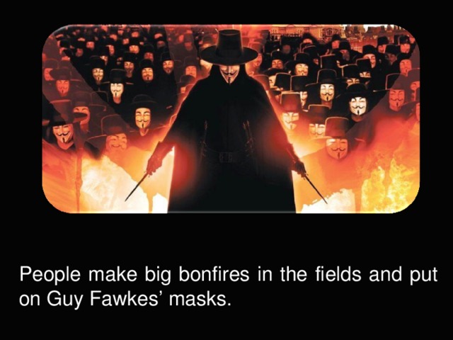 People make big bonfires in the fields and put on Guy Fawkes’ masks.