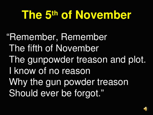 The 5 th of November “ Remember, Remember  The fifth of November  The gunpowder treason and plot.  I know of no reason  Why the gun powder treason  Should ever be forgot.”