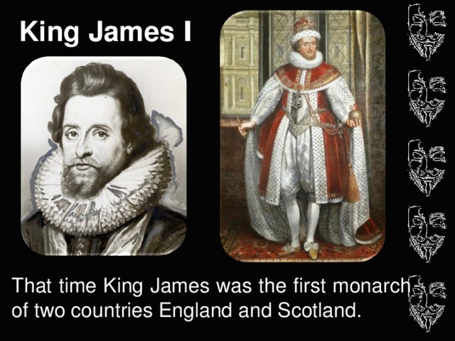 King James I That time King James was the first monarch of two countries England and Scotland.