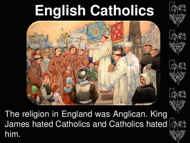 English Catholics The religion in England was Anglican. King James hated Catholics and Catholics hated him.