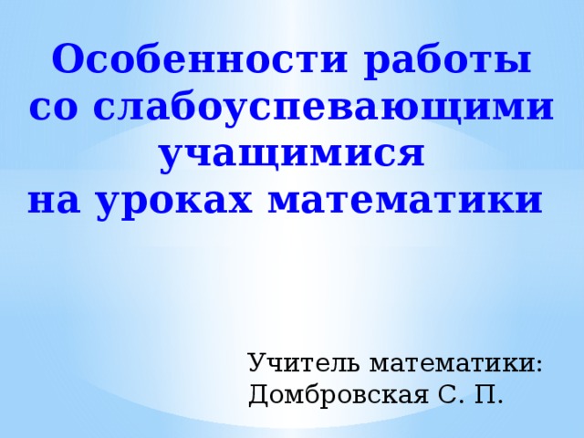 Особенности работы  со слабоуспевающими учащимися на уроках математики  Учитель математики: Домбровская С. П.