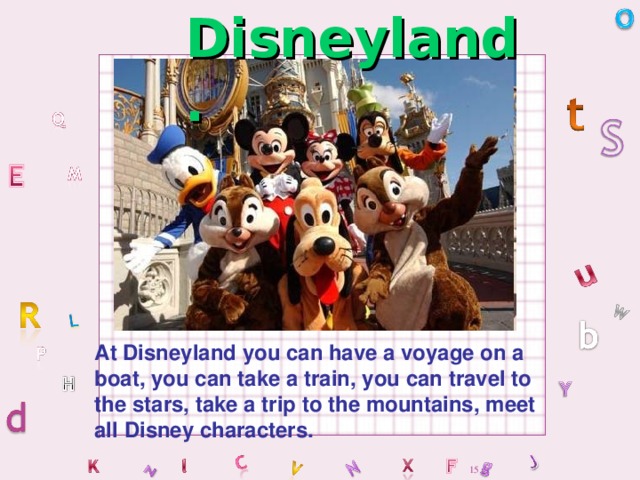 Disneyland. At Disneyland you can have a voyage on a boat, you can take a train, you can travel to the stars, take a trip to the mountains, meet all Disney characters.