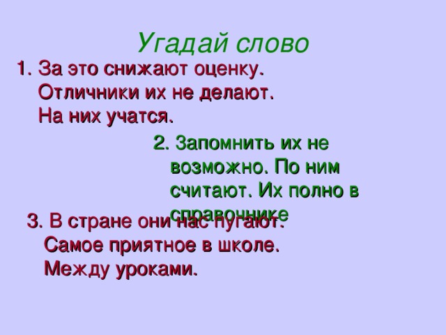 Угадай слово 1. За это снижают оценку.  Отличники их не делают.  На них учатся.  2. 3апомнить их не возможно. По ним считают. Их полно в справочнике  3. В стране они нас пугают. Самое приятное в школе. Между уроками.