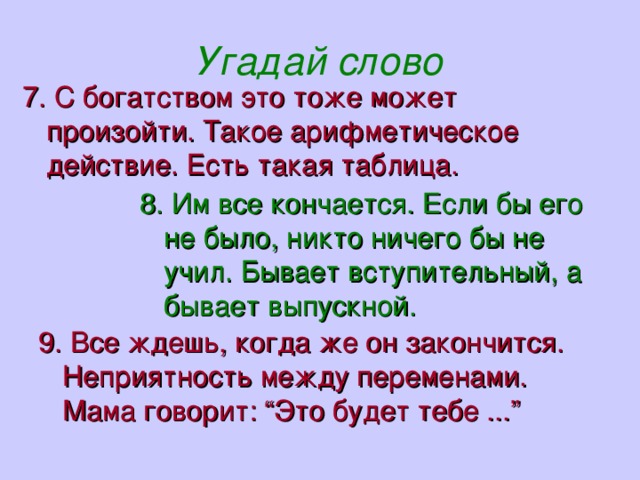 Угадай слово 7. С богатством это тоже может произойти. Такое арифметическое действие. Есть такая таблица. 8. Им все кончается. Если бы его не было, никто ничего бы не учил. Бывает вступительный, а бывает выпускной.  9. Все ждешь, когда же он закончится. Неприятность между переменами. Мама говорит: “Это будет тебе ...”