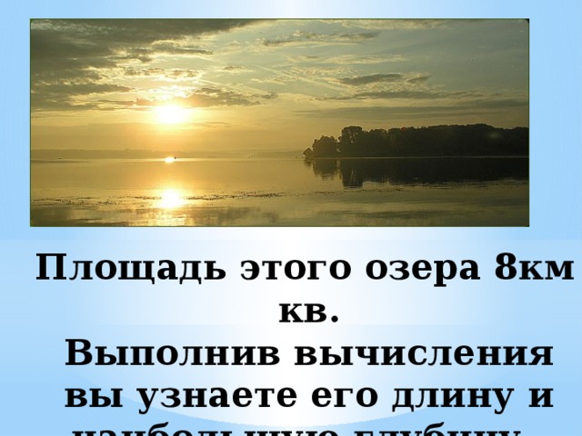 Площадь этого озера 8км кв.  Выполнив вычисления вы узнаете его длину и наибольшую глубину.