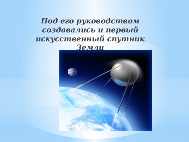 Под его руководством создавались и первый искусственный спутник Земли