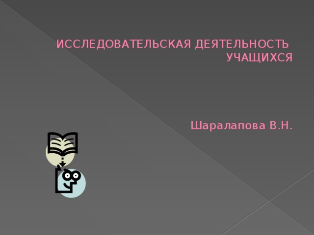 ИССЛЕДОВАТЕЛЬСКАЯ ДЕЯТЕЛЬНОСТЬ УЧАЩИХСЯ      Шаралапова В.Н.