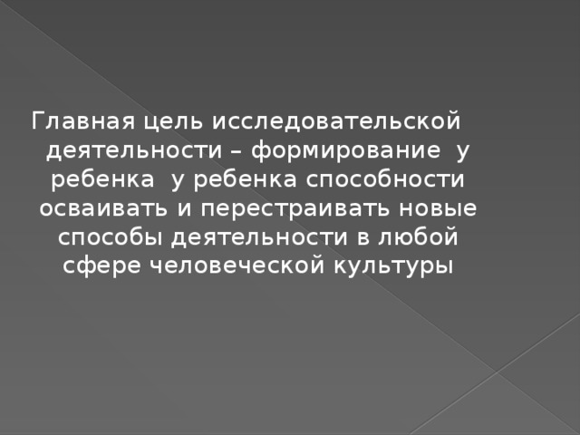 Главная цель исследовательской деятельности – формирование у ребенка у ребенка способности осваивать и перестраивать новые способы деятельности в любой сфере человеческой культуры