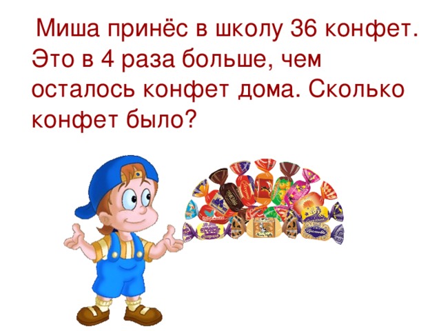 Миша принёс в школу 36 конфет. Это в 4 раза больше, чем осталось конфет дома. Сколько конфет было?