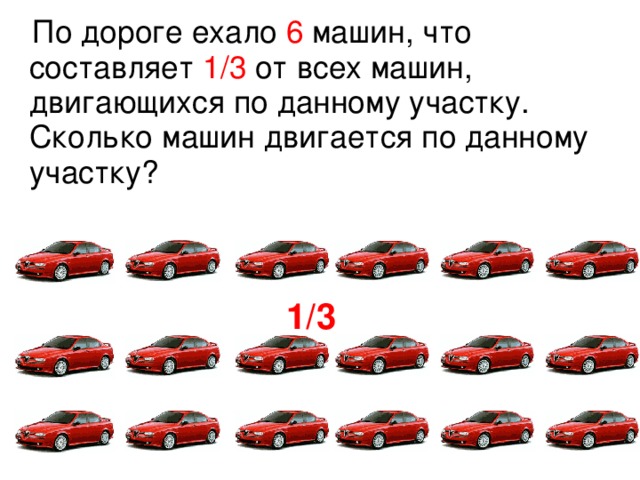 По дороге ехало 6 машин, что составляет 1 / 3 от всех машин, двигающихся по данному участку. Сколько машин двигается по данному участку? 1 / 3