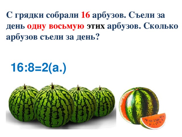 С грядки собрали 16 арбузов. Съели за день одну  восьмую этих  арбузов. Сколько арбузов съели за день? 16:8=2(а.) Математика 6 класс. Н.Я.Виленкин. № 512.