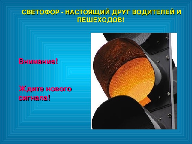 СВЕТОФОР - НАСТОЯЩИЙ ДРУГ ВОДИТЕЛЕЙ И ПЕШЕХОДОВ!  СВЕТОФОР - НАСТОЯЩИЙ ДРУГ ВОДИТЕЛЕЙ И ПЕШЕХОДОВ!  Внимание!  Ждите нового сигнала!