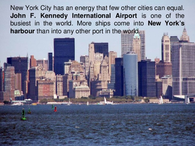 New York City has an energy that few other cities can equal. John F. Kennedy International Airport is one of the busiest in the world. More ships come into New York’s  harbour than into any other port in the world.