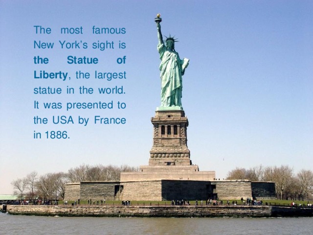 The most famous New York’s sight is the Statue of Liberty , the largest statue in the world. It was presented to the USA by France in 1886.