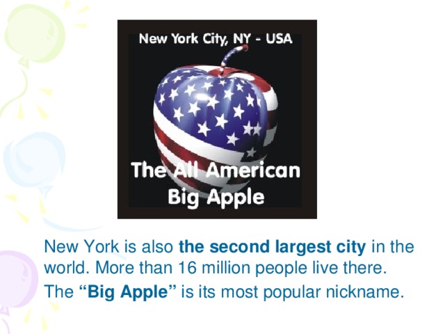New York is also the second largest city in the world. More than 16 million people live there.  The “Big Apple” is its most popular nickname.
