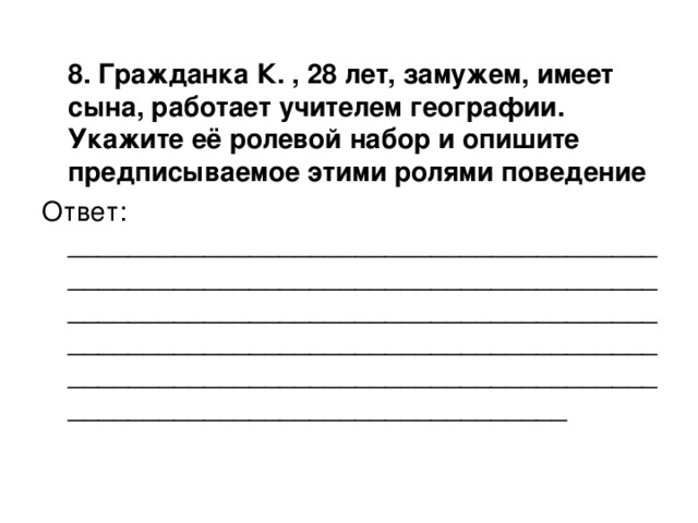 8. Гражданка К. , 28 лет, замужем, имеет сына, работает учителем географии. Укажите её ролевой набор и опишите предписываемое этими ролями поведение Ответ: ____________________________________________________________________________________________________________________________________________________________________________________________________________________________________